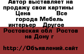 Автор выставляет на продажу свои картины  › Цена ­ 22 000 - Все города Мебель, интерьер » Другое   . Ростовская обл.,Ростов-на-Дону г.